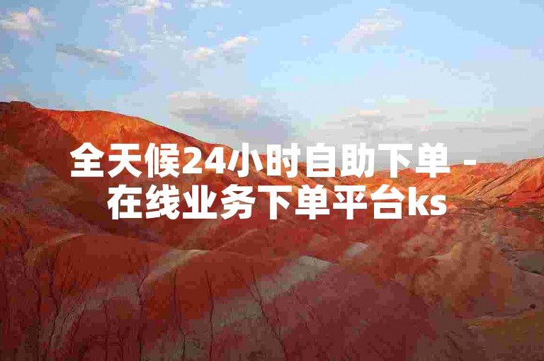 全天候24小时自助下单 - 在线业务下单平台ks