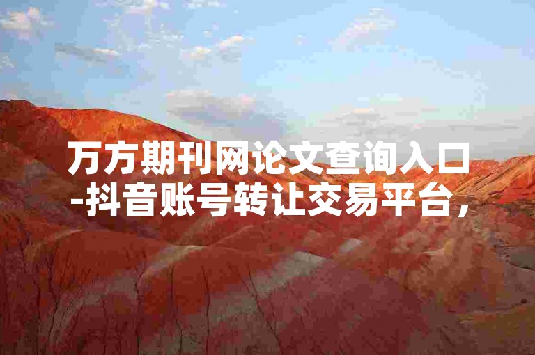 万方期刊网论文查询入口-抖音账号转让交易平台，是一个专门为科研人员和抖音用户打造的服务平台。