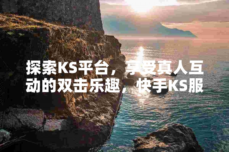 探索KS平台，享受真人互动的双击乐趣，快手KS服务带来秒速点赞体验 - 独家优惠，低价高效，揭秘下单新策略。
