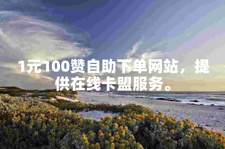 1元100赞自助下单网站，提供在线卡盟服务。