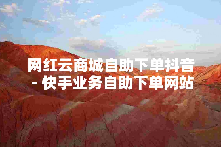 网红云商城自助下单抖音 - 快手业务自助下单网站评论，该平台提供的服务方便快捷，用户体验良好。
