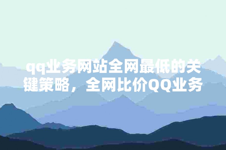 qq业务网站全网最低的关键策略，全网比价QQ业务，新用户专享优惠！