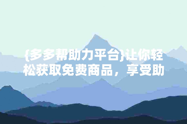 {多多帮助力平台}让你轻松获取免费商品，享受助力的乐趣。