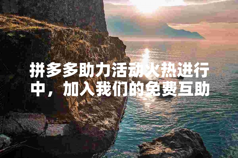 拼多多助力活动火热进行中，加入我们的免费互助群，一起轻松赢取大奖！
