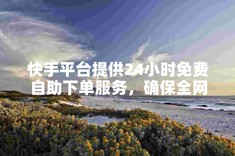 快手平台提供24小时免费自助下单服务，确保全网最低价。
