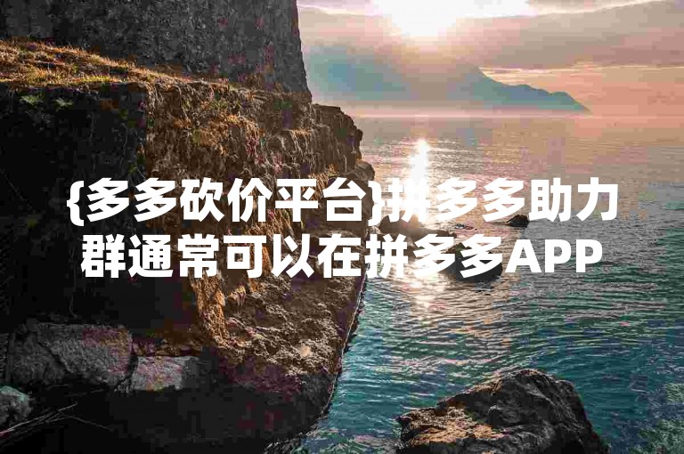 {多多砍价平台}拼多多助力群通常可以在拼多多APP内、社交媒体平台或通过朋友邀请链接找到。