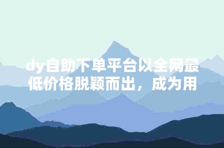 dy自助下单平台以全网最低价格脱颖而出，成为用户首选的高效服务渠道！