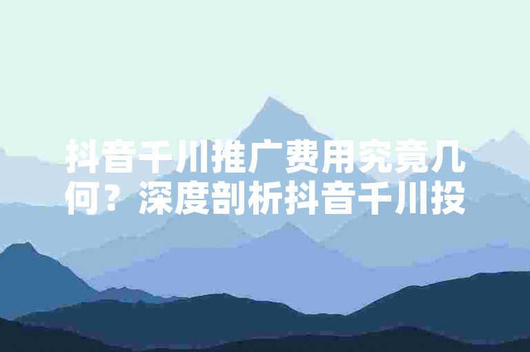 抖音千川推广费用究竟几何？深度剖析抖音千川投流成本与预算规划，2025必备知识！