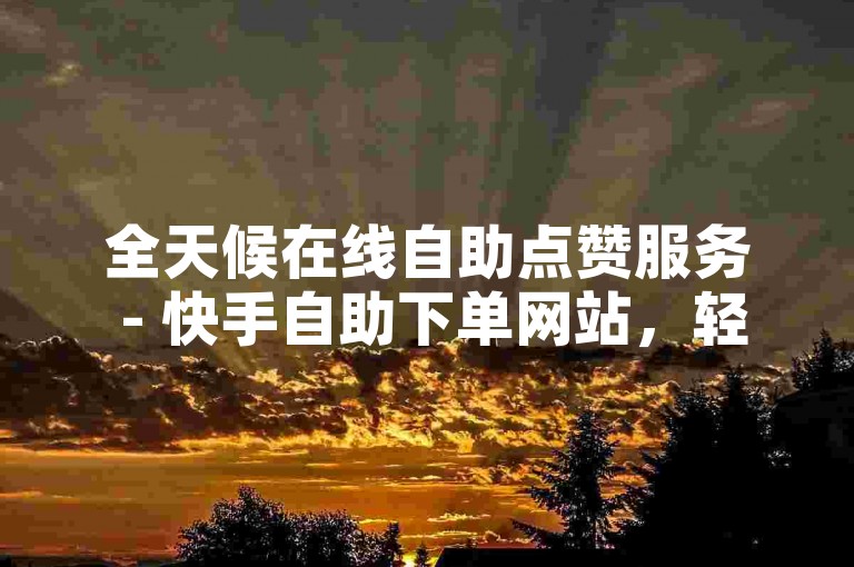 全天候在线自助点赞服务 - 快手自助下单网站，轻松获取点赞。