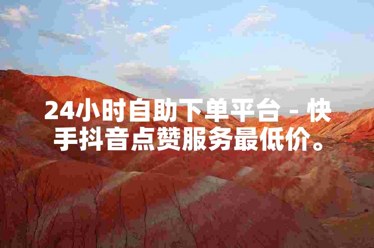 24小时自助下单平台 - 快手抖音点赞服务最低价。