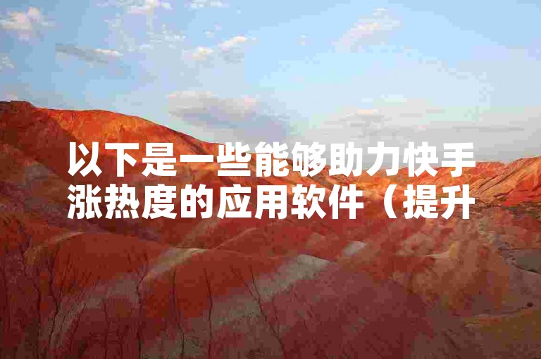 以下是一些能够助力快手涨热度的应用软件（提升快手热度的应用软件推荐），