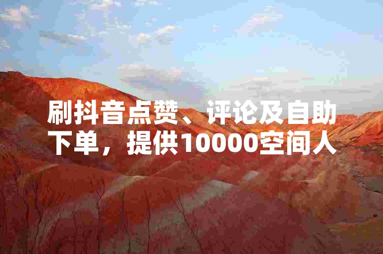 刷抖音点赞、评论及自助下单，提供10000空间人气等多样业务服务。