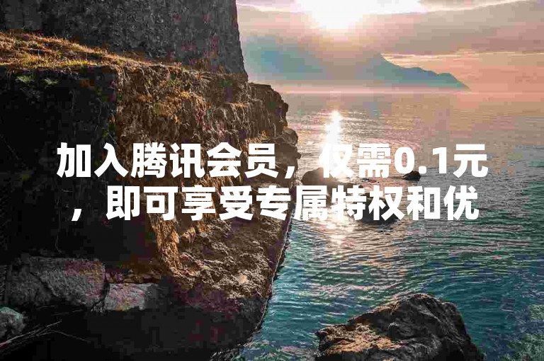 加入腾讯会员，仅需0.1元，即可享受专属特权和优惠，详情请点击了解！