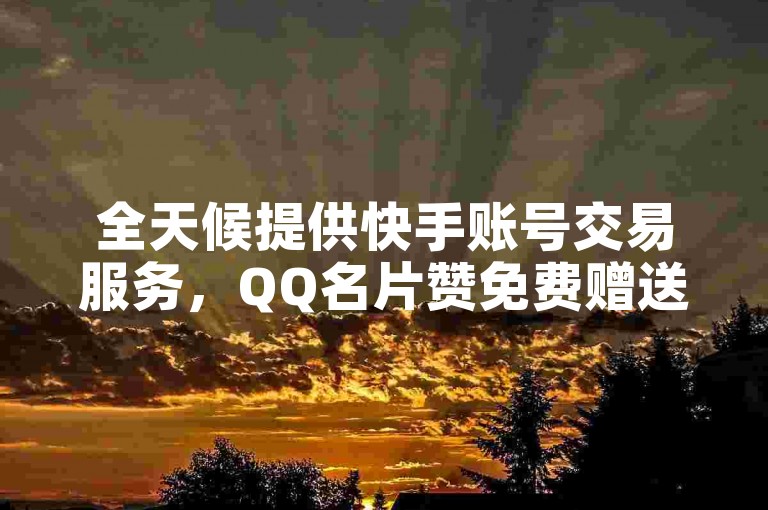 全天候提供快手账号交易服务，QQ名片赞免费赠送。
