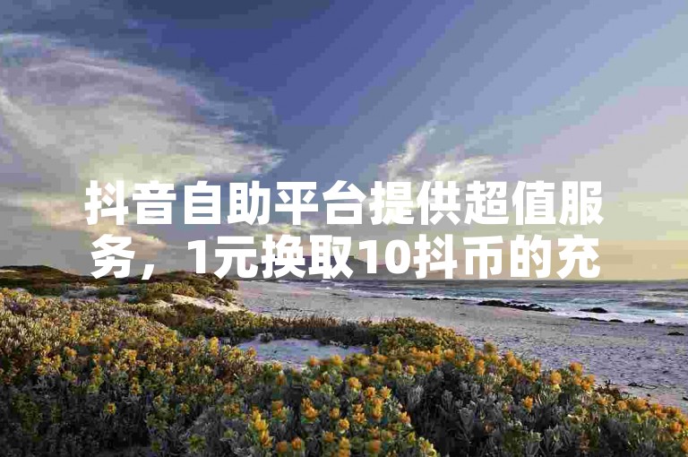 抖音自助平台提供超值服务，1元换取10抖币的充值优惠，确保点赞数迅速增长，同时支持抖音创作者展现才华。