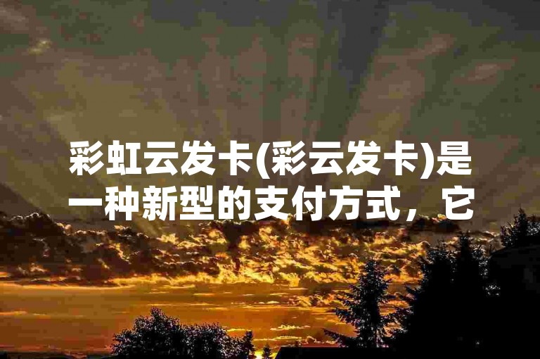 彩虹云发卡(彩云发卡)是一种新型的支付方式，它通过将银行卡信息加密存储在云端，用户只需在手机上安装相应的应用程序即可实现便捷的支付功能。