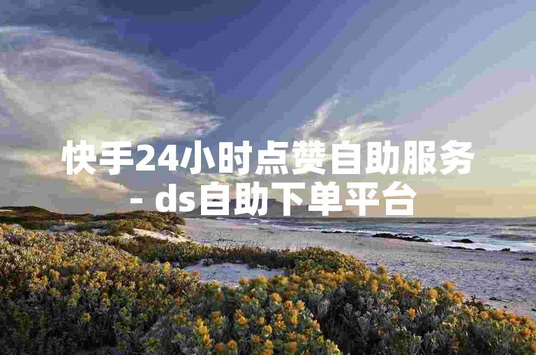 快手24小时点赞自助服务 - ds自助下单平台