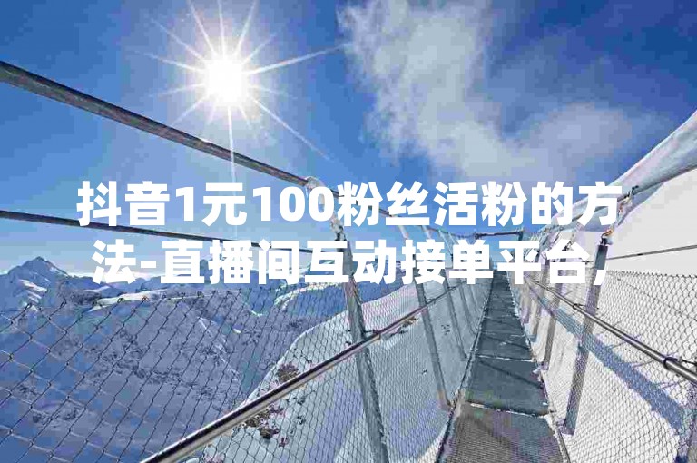 抖音1元100粉丝活粉的方法-直播间互动接单平台,dy自助下单服务平台便宜。