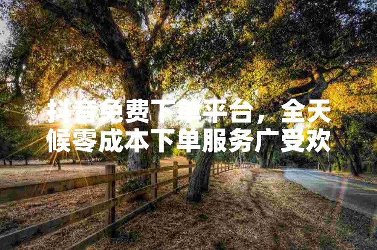 抖音免费下单平台，全天候零成本下单服务广受欢迎。