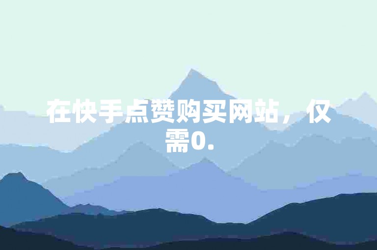 在快手点赞购买网站，仅需0.5元即可获得1000赞的自助下单服务。