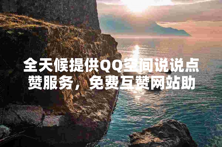 全天候提供QQ空间说说点赞服务，免费互赞网站助你快手打call速刷，24小时在线下单平台等你来体验。