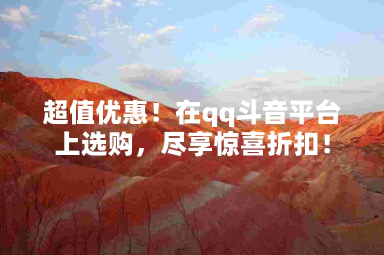 超值优惠！在qq斗音平台上选购，尽享惊喜折扣！