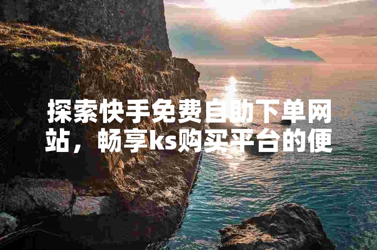 探索快手免费自助下单网站，畅享ks购买平台的便捷服务。