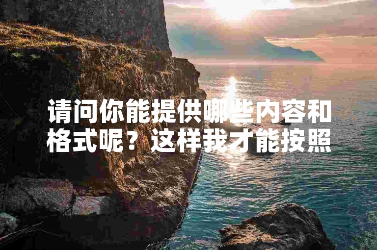 请问你能提供哪些内容和格式呢？这样我才能按照你的要求为你创作句子。