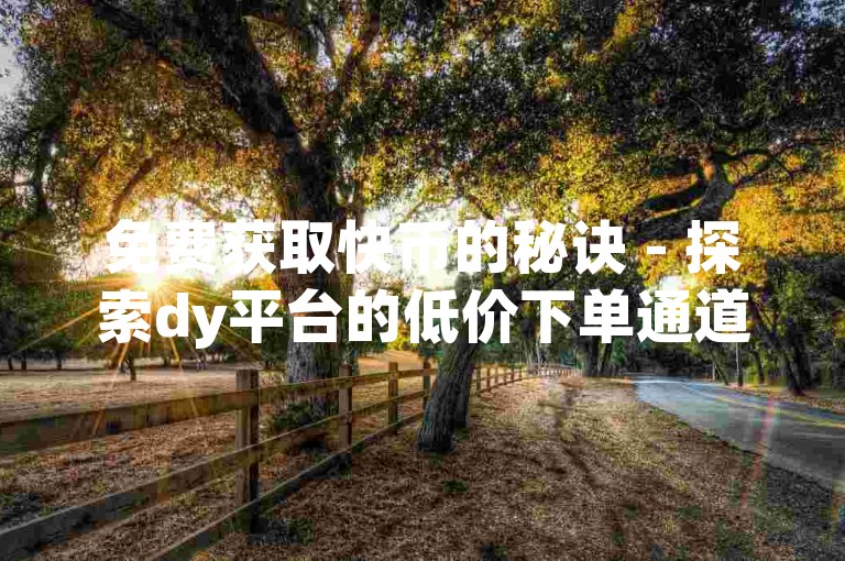 免费获取快币的秘诀 - 探索dy平台的低价下单通道。