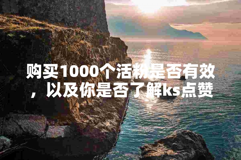 购买1000个活粉是否有效，以及你是否了解ks点赞自助下单平台？