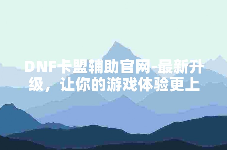 DNF卡盟辅助官网-最新升级，让你的游戏体验更上一层楼。
