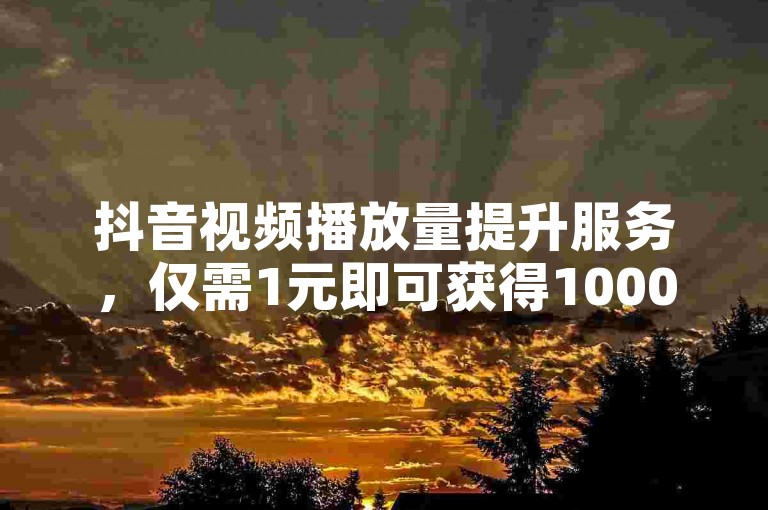 抖音视频播放量提升服务，仅需1元即可获得1000次播放。