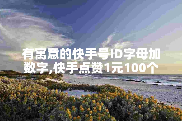 有寓意的快手号ID字母加数字,快手点赞1元100个赞购买网址 - 快手助手赞粉丝软件下载 - 自助下单24小时平台