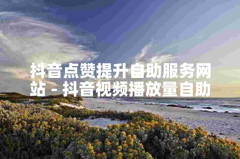 抖音点赞提升自助服务网站 - 抖音视频播放量自助增长平台。