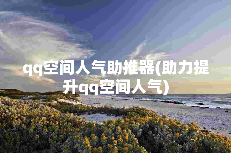 qq空间人气助推器(助力提升qq空间人气)