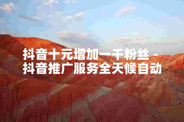 抖音十元增加一千粉丝 - 抖音推广服务全天候自动处理