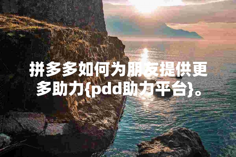 拼多多如何为朋友提供更多助力{pdd助力平台}。