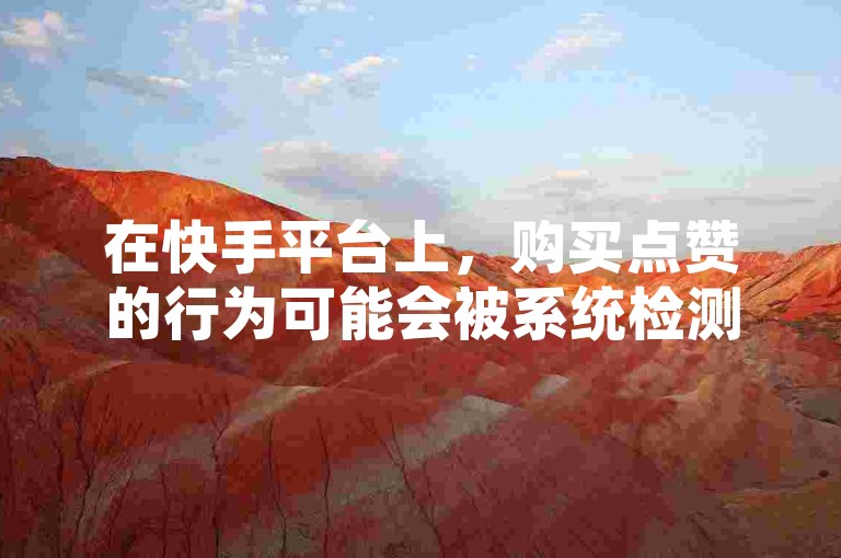 在快手平台上，购买点赞的行为可能会被系统检测到并受到相应的处罚。