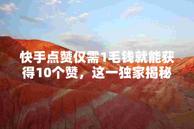 快手点赞仅需1毛钱就能获得10个赞，这一独家揭秘让你在2025年轻松成为点赞达人！