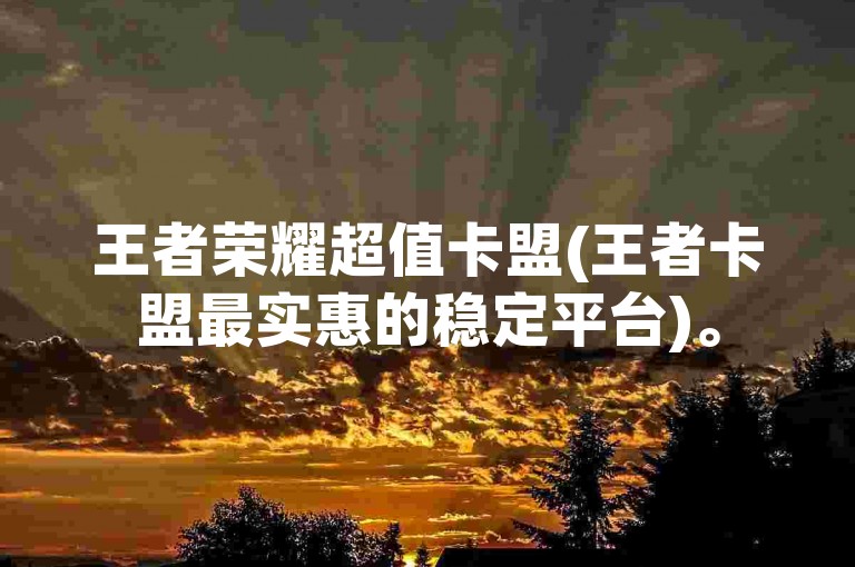 王者荣耀超值卡盟(王者卡盟最实惠的稳定平台)。