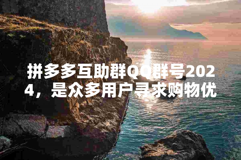 拼多多互助群QQ群号2024，是众多用户寻求购物优惠和互助的热门选择。