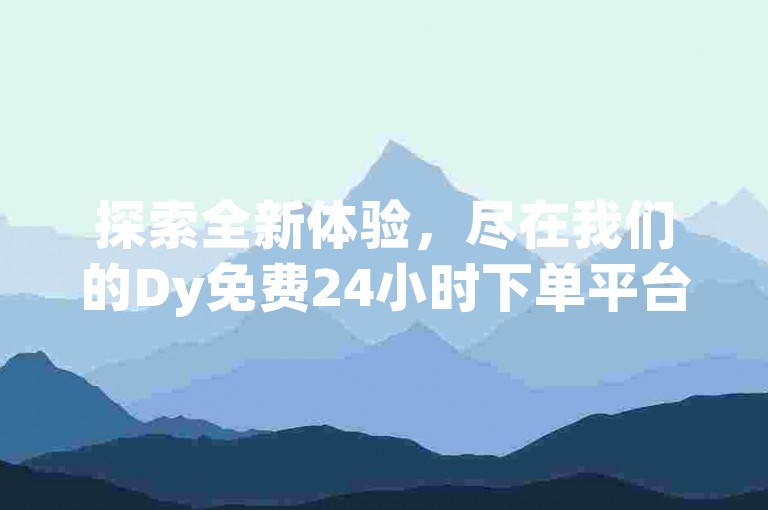 探索全新体验，尽在我们的Dy免费24小时下单平台，立即享受快速便捷的服务！