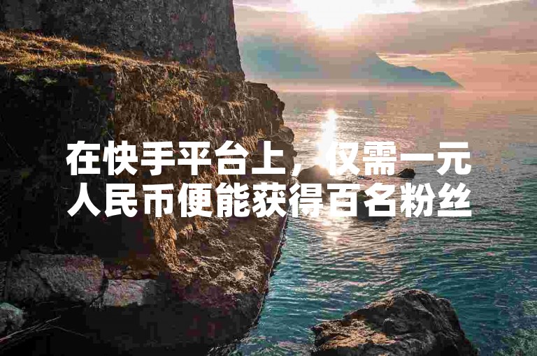 在快手平台上，仅需一元人民币便能获得百名粉丝的惊人优惠活动，引发了社交媒体增长策略的广泛关注。