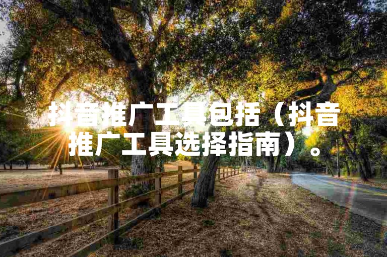 抖音推广工具包括（抖音推广工具选择指南）。