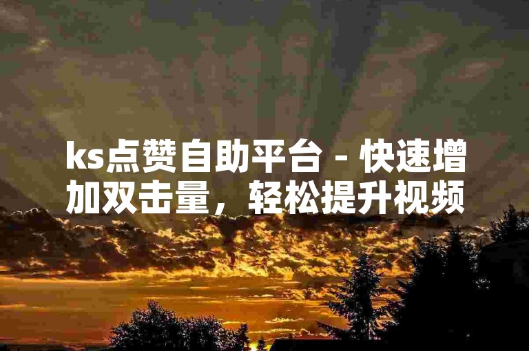 ks点赞自助平台 - 快速增加双击量，轻松提升视频热度。