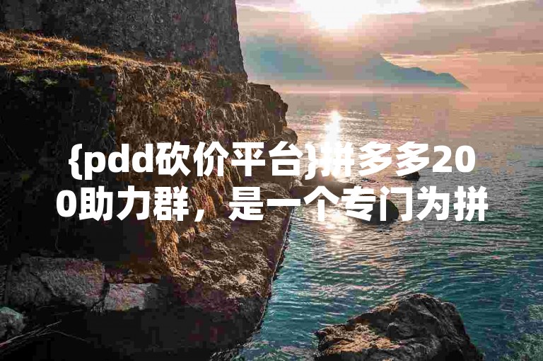 {pdd砍价平台}拼多多200助力群，是一个专门为拼多多用户打造的互助砍价社群。