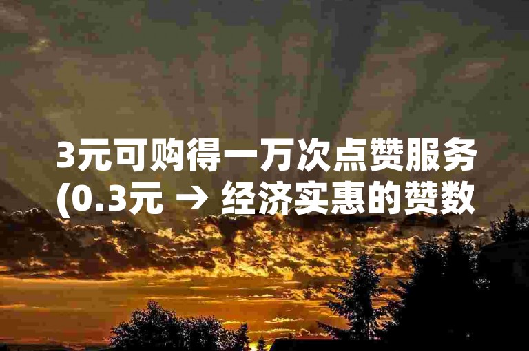 3元可购得一万次点赞服务(0.3元 → 经济实惠的赞数购买)。
