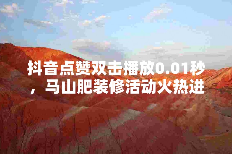 抖音点赞双击播放0.01秒，马山肥装修活动火热进行中！！