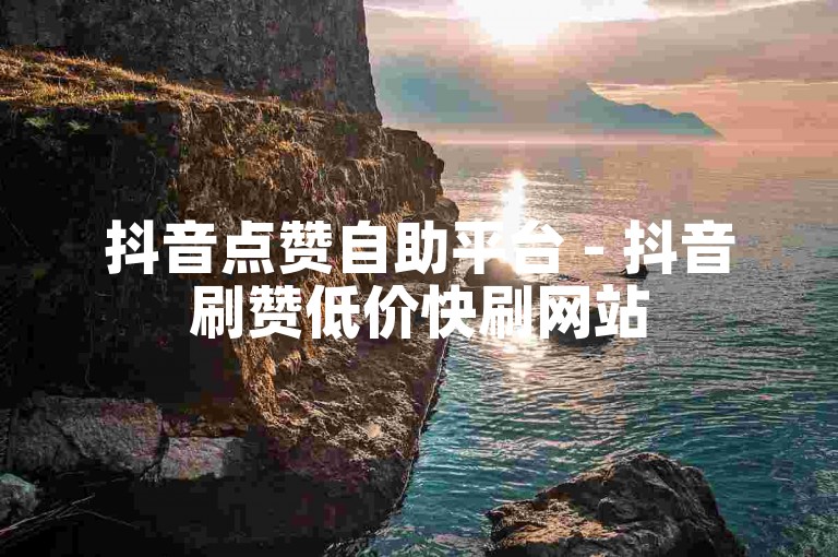 抖音点赞自助平台 - 抖音刷赞低价快刷网站