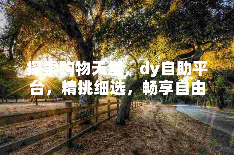 探索购物天堂，dy自助平台，精挑细选，畅享自由购！